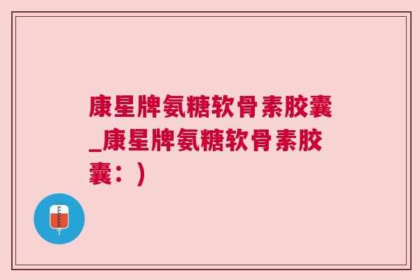 康星牌氨糖软骨素胶囊_康星牌氨糖软骨素胶囊：)