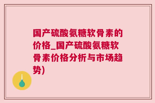 国产硫酸氨糖软骨素的价格_国产硫酸氨糖软骨素价格分析与市场趋势)
