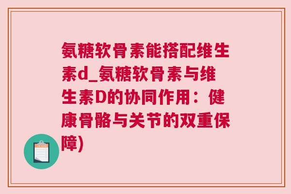 氨糖软骨素能搭配维生素d_氨糖软骨素与维生素D的协同作用：健康骨骼与关节的双重保障)