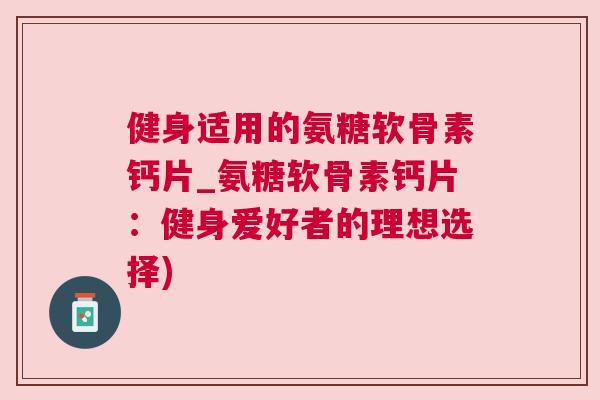 健身适用的氨糖软骨素钙片_氨糖软骨素钙片：健身爱好者的理想选择)