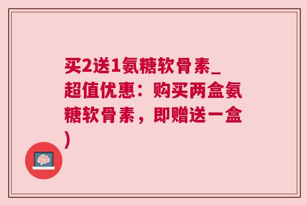 买2送1氨糖软骨素_超值优惠：购买两盒氨糖软骨素，即赠送一盒)