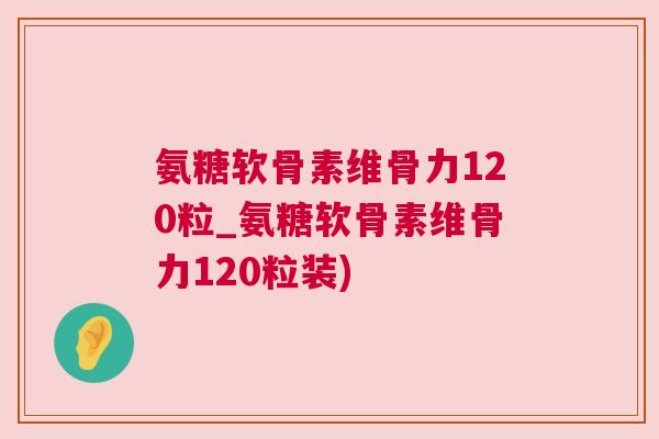 氨糖软骨素维骨力120粒_氨糖软骨素维骨力120粒装)