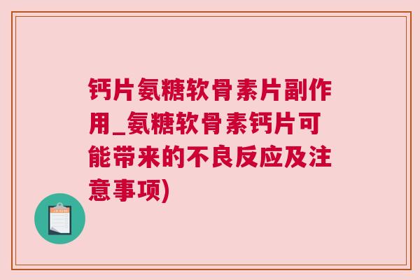 钙片氨糖软骨素片副作用_氨糖软骨素钙片可能带来的不良反应及注意事项)