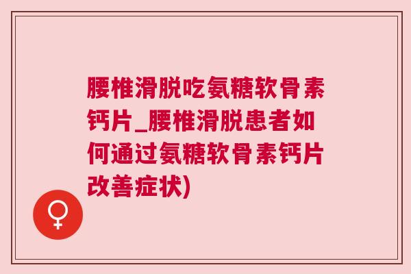 腰椎滑脱吃氨糖软骨素钙片_腰椎滑脱患者如何通过氨糖软骨素钙片改善症状) 腰椎滑脱吃氨糖软骨素钙片_腰椎滑脱患者如何通过氨糖软骨素钙片改善症状)