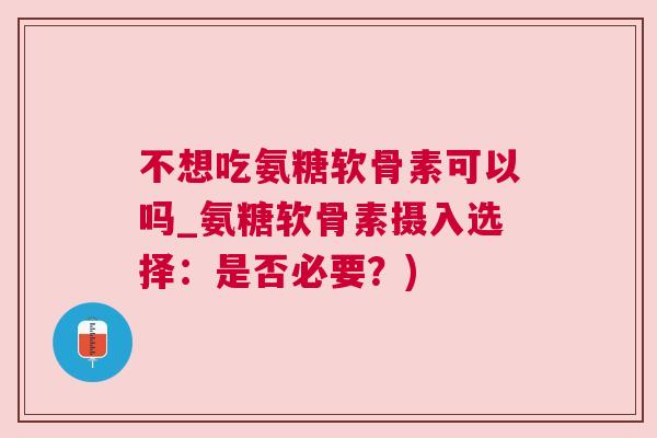 不想吃氨糖软骨素可以吗_氨糖软骨素摄入选择：是否必要？)