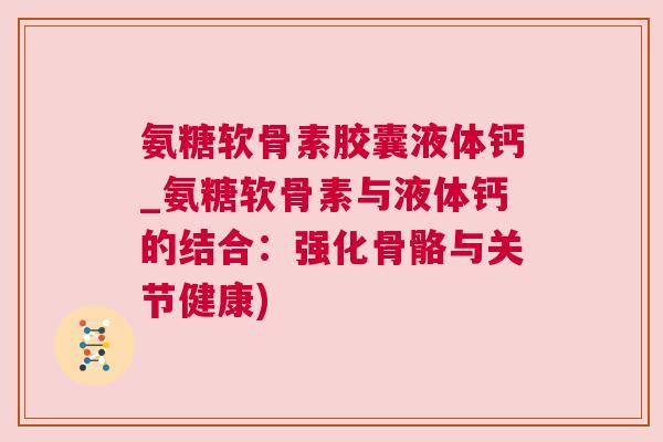 氨糖软骨素胶囊液体钙_氨糖软骨素与液体钙的结合:强化骨骼与关节健康) 氨糖软骨素胶囊液体钙_氨糖软骨素与液体钙的结合:强化骨骼与关节健康)
