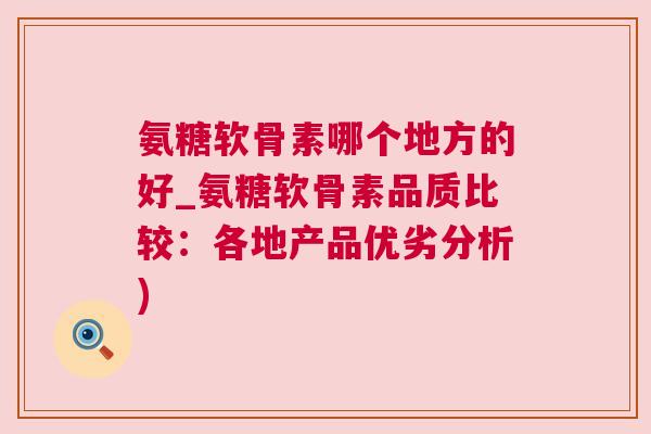 氨糖软骨素哪个地方的好_氨糖软骨素品质比较：各地产品优劣分析)