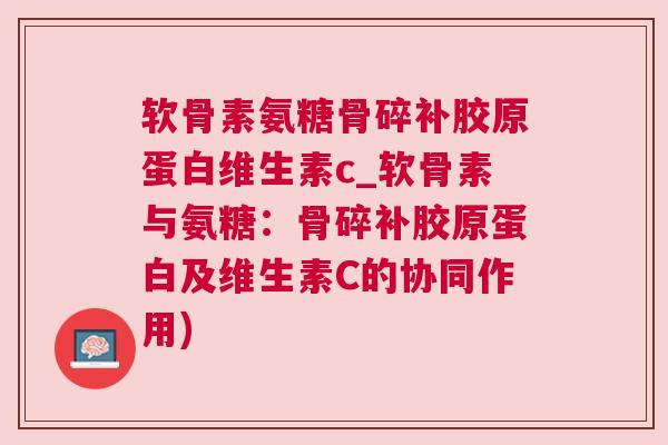 软骨素氨糖骨碎补胶原蛋白维生素c_软骨素与氨糖:骨碎补胶原蛋白及维生素C的协同作用) 软骨素氨糖骨碎补胶原蛋白维生素c_软骨素与氨糖:骨碎补胶原蛋白及维生素C的协同作用)
