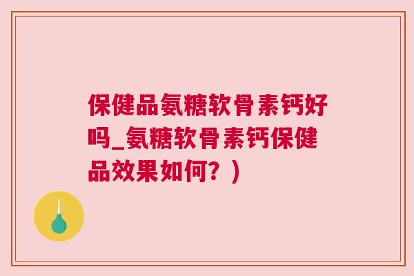 保健品氨糖软骨素钙好吗_氨糖软骨素钙保健品效果如何？)