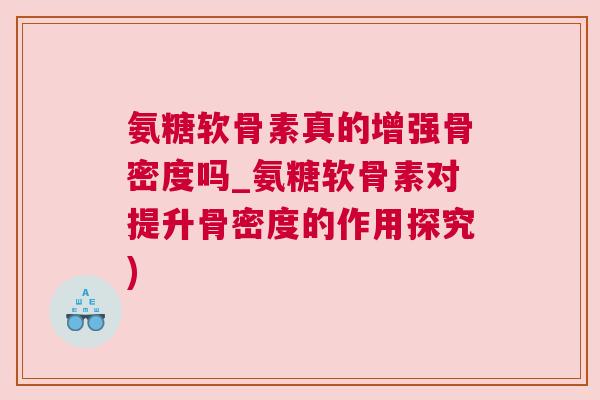 氨糖软骨素真的增强骨密度吗_氨糖软骨素对提升骨密度的作用探究)