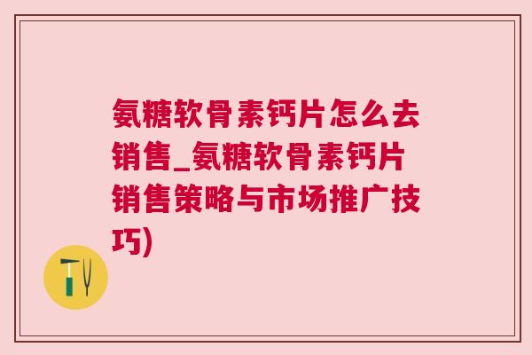 氨糖软骨素钙片怎么去销售_氨糖软骨素钙片销售策略与市场推广技巧) 氨糖软骨素钙片怎么去销售_氨糖软骨素钙片销售策略与市场推广技巧)