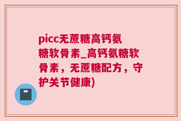 picc无蔗糖高钙氨糖软骨素_高钙氨糖软骨素，无蔗糖配方，守护关节健康)