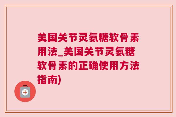 美国关节灵氨糖软骨素用法_美国关节灵氨糖软骨素的正确使用方法指南)