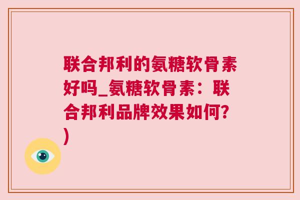 联合邦利的氨糖软骨素好吗_氨糖软骨素：联合邦利品牌效果如何？)
