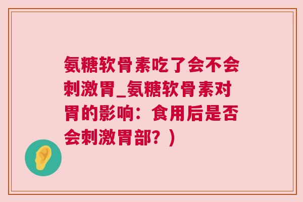 氨糖软骨素吃了会不会刺激胃_氨糖软骨素对胃的影响：食用后是否会刺激胃部？)