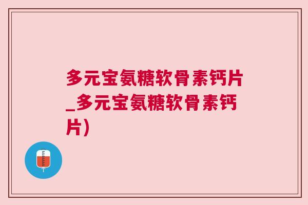 多元宝氨糖软骨素钙片_多元宝氨糖软骨素钙片)
