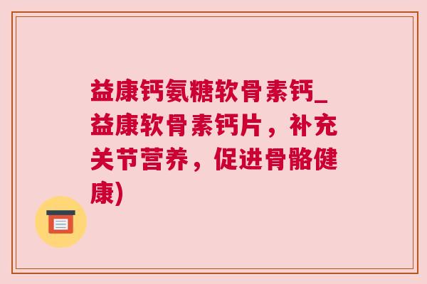 益康钙氨糖软骨素钙_益康软骨素钙片，补充关节营养，促进骨骼健康)