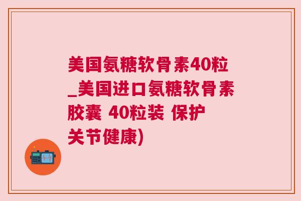 美国氨糖软骨素40粒_美国进口氨糖软骨素胶囊 40粒装 保护关节健康) 美国氨糖软骨素40粒_美国进口氨糖软骨素胶囊 40粒装 保护关节健康)