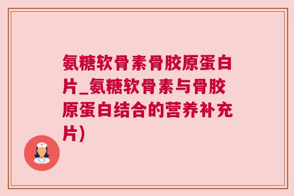 氨糖软骨素骨胶原蛋白片_氨糖软骨素与骨胶原蛋白结合的营养补充片) 氨糖软骨素骨胶原蛋白片_氨糖软骨素与骨胶原蛋白结合的营养补充片)