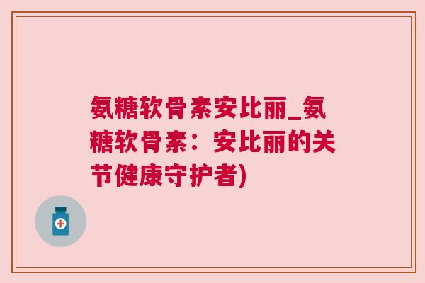 氨糖软骨素安比丽_氨糖软骨素：安比丽的关节健康守护者)