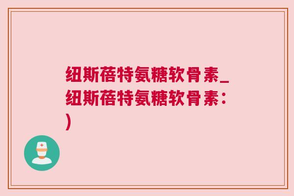 纽斯蓓特氨糖软骨素_纽斯蓓特氨糖软骨素：)