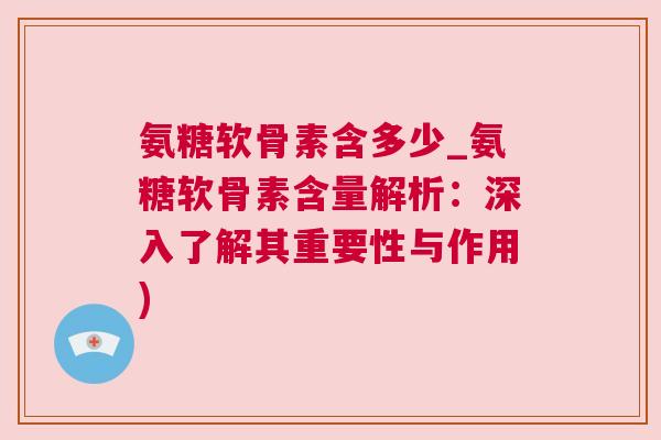 氨糖软骨素含多少_氨糖软骨素含量解析：深入了解其重要性与作用)