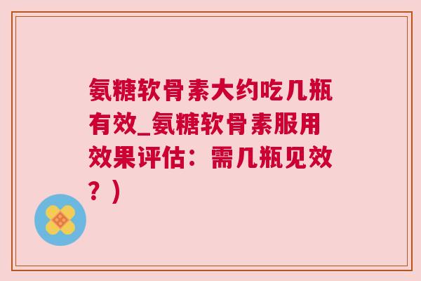 氨糖软骨素大约吃几瓶有效_氨糖软骨素服用效果评估:需几瓶见效?) 氨糖软骨素大约吃几瓶有效_氨糖软骨素服用效果评估:需几瓶见效?)