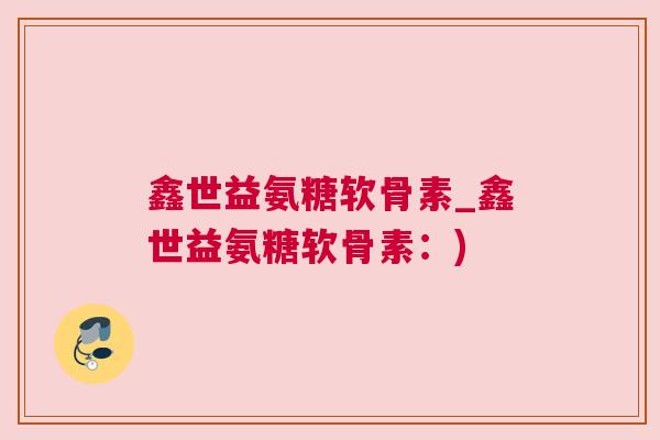 鑫世益氨糖软骨素_鑫世益氨糖软骨素：)