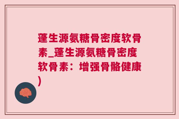蓬生源氨糖骨密度软骨素_蓬生源氨糖骨密度软骨素：增强骨骼健康)