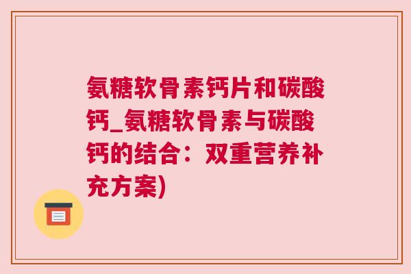 氨糖软骨素钙片和碳酸钙_氨糖软骨素与碳酸钙的结合：双重营养补充方案)