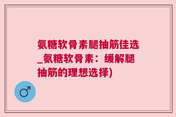 氨糖软骨素腿抽筋佳选_氨糖软骨素：缓解腿抽筋的理想选择)