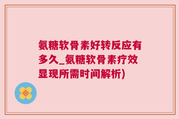 氨糖软骨素好转反应有多久_氨糖软骨素疗效显现所需时间解析) 氨糖软骨素好转反应有多久_氨糖软骨素疗效显现所需时间解析)
