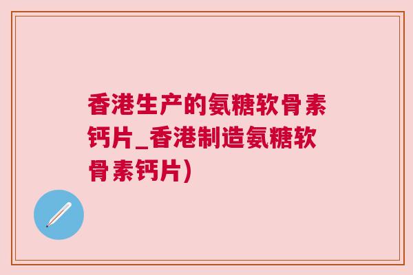 香港生产的氨糖软骨素钙片_香港制造氨糖软骨素钙片)
