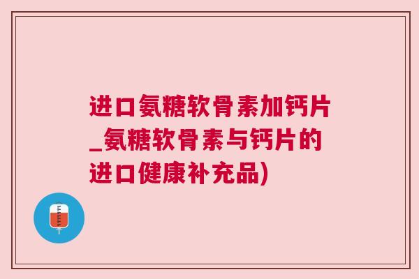 进口氨糖软骨素加钙片_氨糖软骨素与钙片的进口健康补充品)