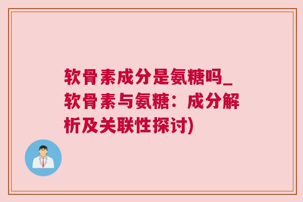 软骨素成分是氨糖吗_软骨素与氨糖:成分解析及关联性探讨) 软骨素成分是氨糖吗_软骨素与氨糖:成分解析及关联性探讨)