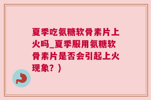 夏季吃氨糖软骨素片上火吗_夏季服用氨糖软骨素片是否会引起上火现象？)