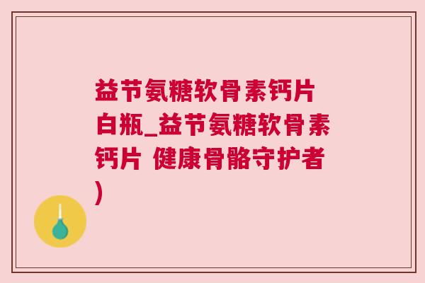 益节氨糖软骨素钙片 白瓶_益节氨糖软骨素钙片 健康骨骼守护者)