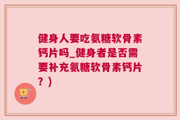 健身人要吃氨糖软骨素钙片吗_健身者是否需要补充氨糖软骨素钙片?) 健身人要吃氨糖软骨素钙片吗_健身者是否需要补充氨糖软骨素钙片?)