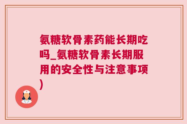 氨糖软骨素药能长期吃吗_氨糖软骨素长期服用的安全性与注意事项)