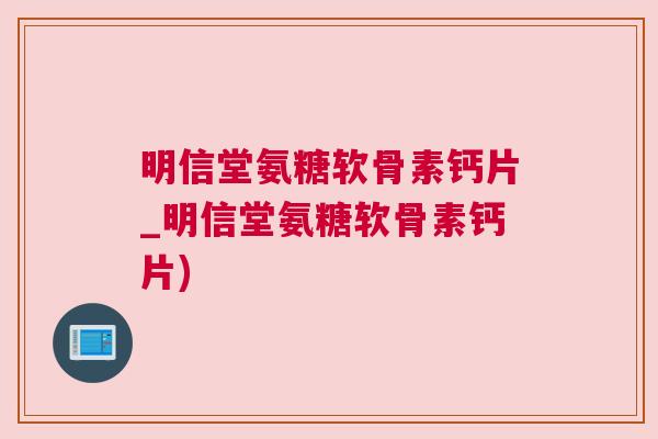 明信堂氨糖软骨素钙片_明信堂氨糖软骨素钙片)
