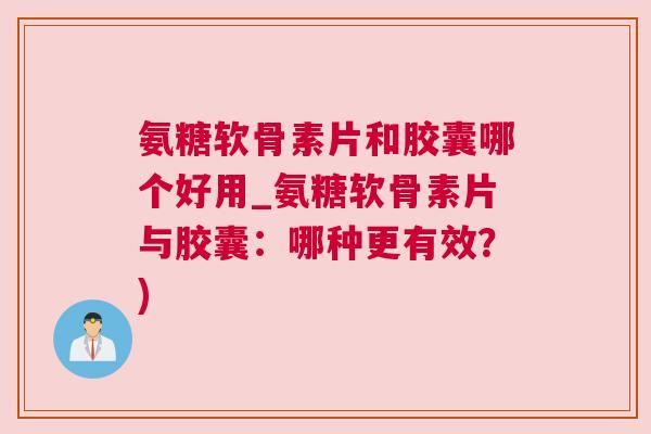 氨糖软骨素片和胶囊哪个好用_氨糖软骨素片与胶囊：哪种更有效？)