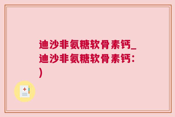 迪沙非氨糖软骨素钙_迪沙非氨糖软骨素钙：)