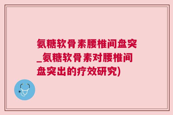 氨糖软骨素腰椎间盘突_氨糖软骨素对腰椎间盘突出的疗效研究)