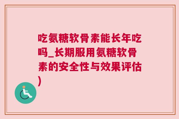 吃氨糖软骨素能长年吃吗_长期服用氨糖软骨素的安全性与效果评估)