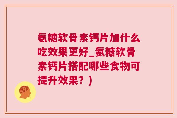 氨糖软骨素钙片加什么吃效果更好_氨糖软骨素钙片搭配哪些食物可提升效果？)