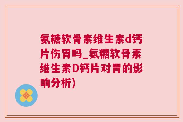 氨糖软骨素维生素d钙片伤胃吗_氨糖软骨素维生素D钙片对胃的影响分析)