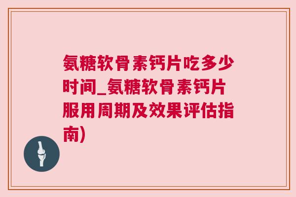氨糖软骨素钙片吃多少时间_氨糖软骨素钙片服用周期及效果评估指南) 氨糖软骨素钙片吃多少时间_氨糖软骨素钙片服用周期及效果评估指南)