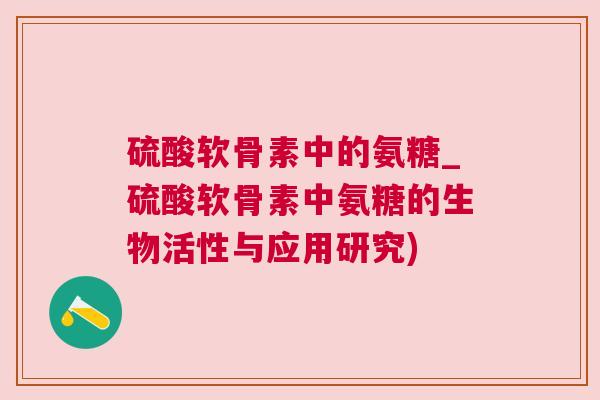 硫酸软骨素中的氨糖_硫酸软骨素中氨糖的生物活性与应用研究)