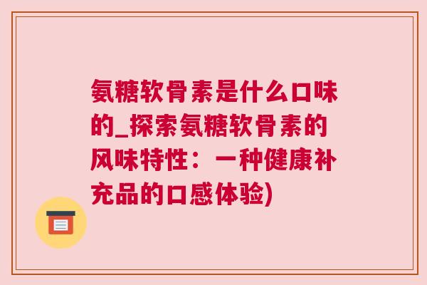 氨糖软骨素是什么口味的_探索氨糖软骨素的风味特性：一种健康补充品的口感体验)