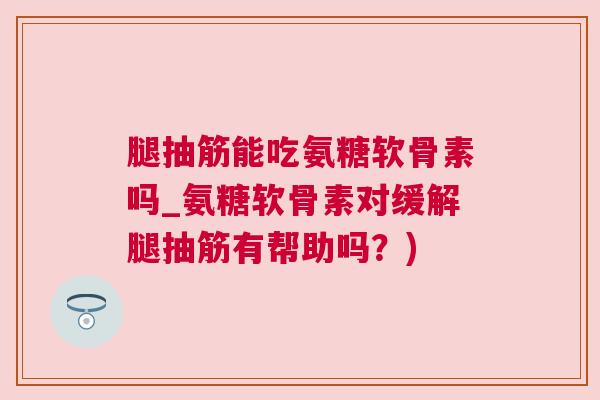 腿抽筋能吃氨糖软骨素吗_氨糖软骨素对缓解腿抽筋有帮助吗？)